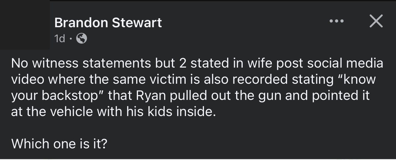 Redacted screenshot crop of a public Facebook post by Brandon Stewart. The visible post says there were no witness statements and claims a social media video says Ryan pulled out a gun and pointed it at a vehicle with kids inside.